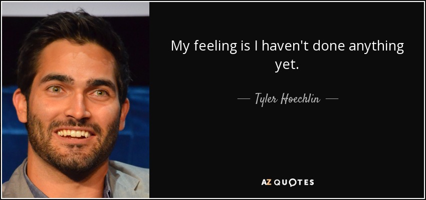 My feeling is I haven't done anything yet. - Tyler Hoechlin