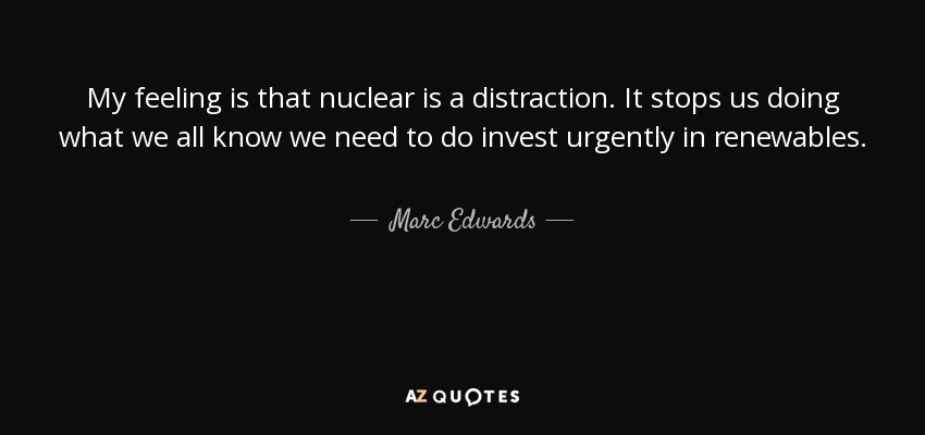 My feeling is that nuclear is a distraction. It stops us doing what we all know we need to do invest urgently in renewables. - Marc Edwards