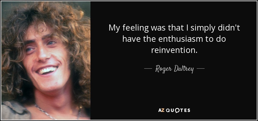 My feeling was that I simply didn't have the enthusiasm to do reinvention. - Roger Daltrey