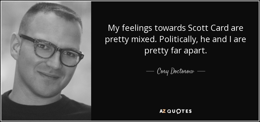 My feelings towards Scott Card are pretty mixed. Politically, he and I are pretty far apart. - Cory Doctorow