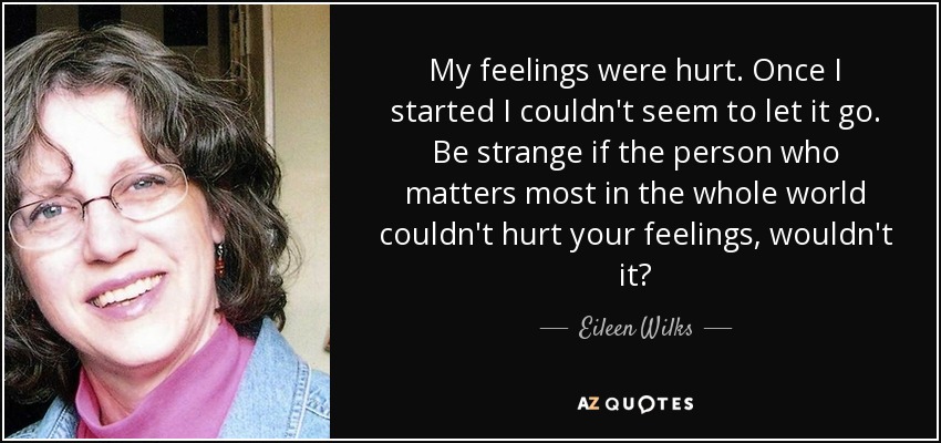 My feelings were hurt. Once I started I couldn't seem to let it go. Be strange if the person who matters most in the whole world couldn't hurt your feelings, wouldn't it? - Eileen Wilks