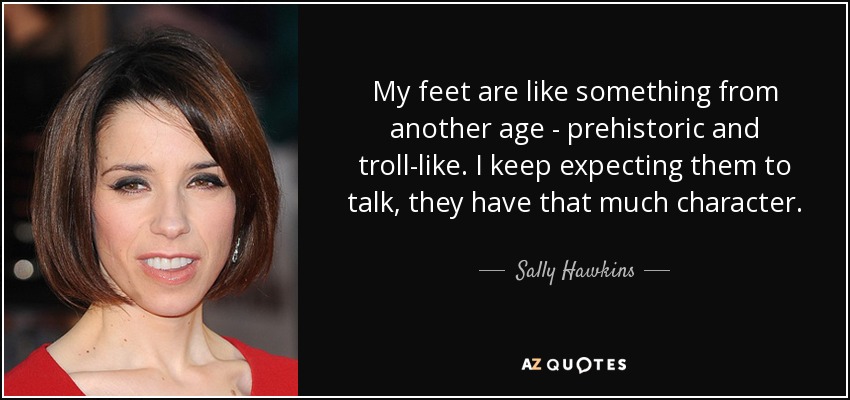 My feet are like something from another age - prehistoric and troll-like. I keep expecting them to talk, they have that much character. - Sally Hawkins