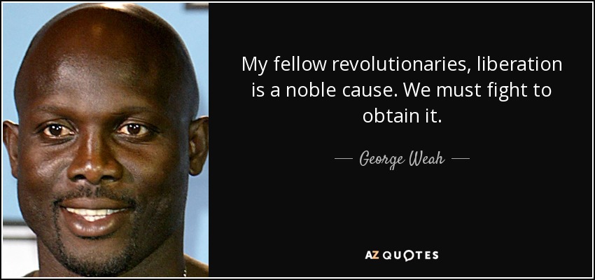 My fellow revolutionaries, liberation is a noble cause. We must fight to obtain it. - George Weah