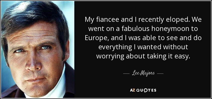 My fiancee and I recently eloped. We went on a fabulous honeymoon to Europe, and I was able to see and do everything I wanted without worrying about taking it easy. - Lee Majors