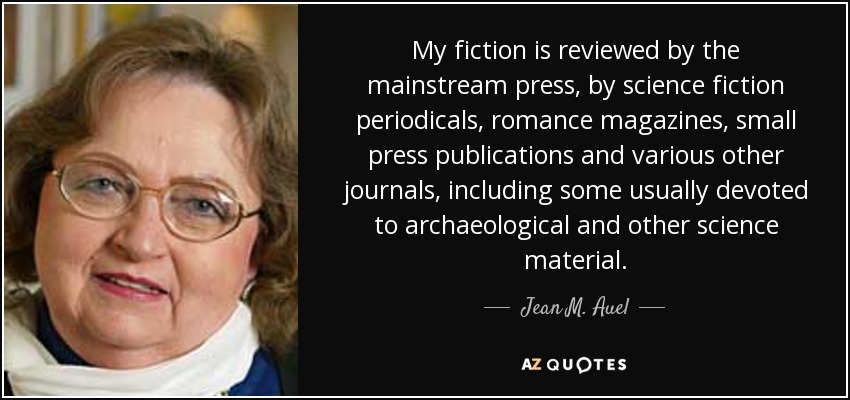 My fiction is reviewed by the mainstream press, by science fiction periodicals, romance magazines, small press publications and various other journals, including some usually devoted to archaeological and other science material. - Jean M. Auel