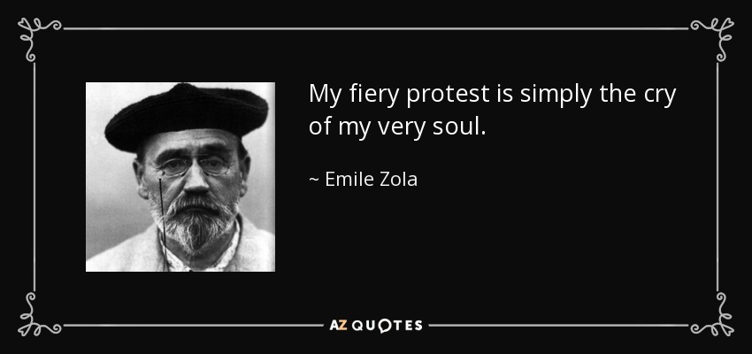 My fiery protest is simply the cry of my very soul. - Emile Zola