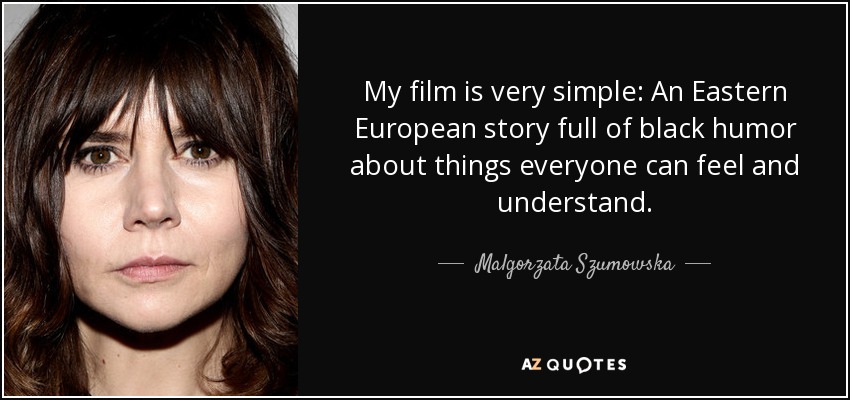 My film is very simple: An Eastern European story full of black humor about things everyone can feel and understand. - Malgorzata Szumowska