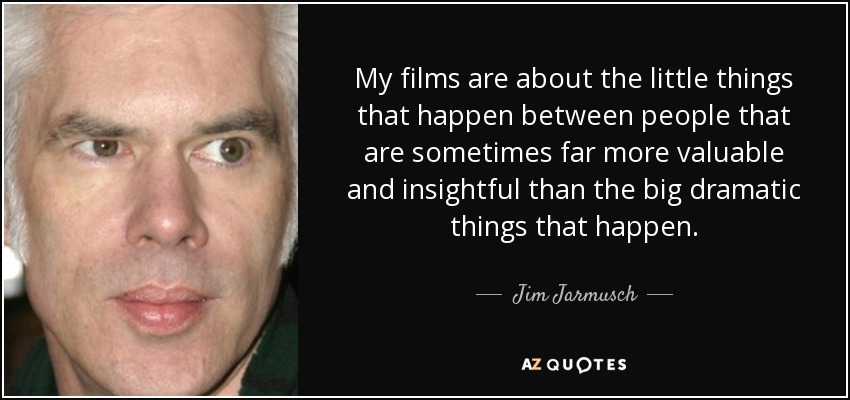 My films are about the little things that happen between people that are sometimes far more valuable and insightful than the big dramatic things that happen. - Jim Jarmusch