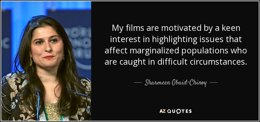 My films are motivated by a keen interest in highlighting issues that affect marginalized populations who are caught in difficult circumstances. - Sharmeen Obaid-Chinoy