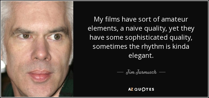 My films have sort of amateur elements, a naive quality, yet they have some sophisticated quality, sometimes the rhythm is kinda elegant. - Jim Jarmusch