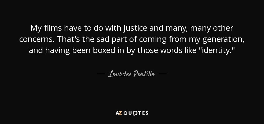 My films have to do with justice and many, many other concerns. That's the sad part of coming from my generation, and having been boxed in by those words like 