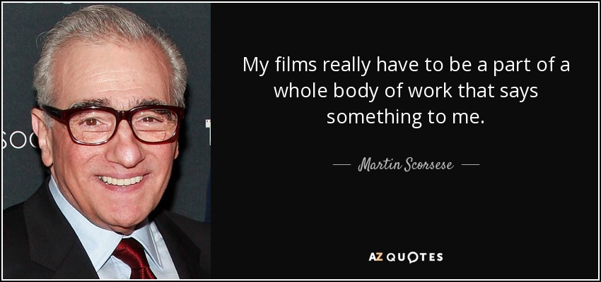 My films really have to be a part of a whole body of work that says something to me. - Martin Scorsese