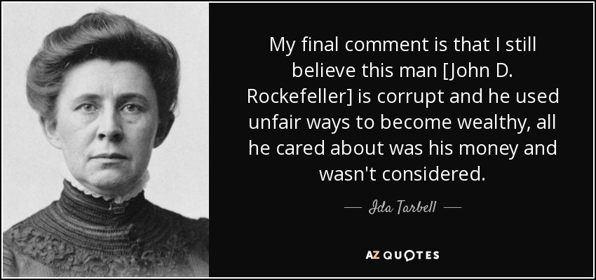 My final comment is that I still believe this man [John D. Rockefeller] is corrupt and he used unfair ways to become wealthy, all he cared about was his money and wasn't considered. - Ida Tarbell