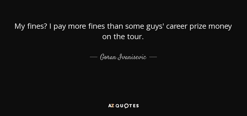 My fines? I pay more fines than some guys' career prize money on the tour. - Goran Ivanisevic