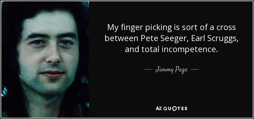 My finger picking is sort of a cross between Pete Seeger, Earl Scruggs, and total incompetence. - Jimmy Page
