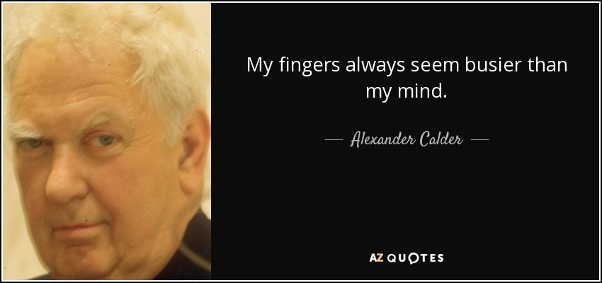 My fingers always seem busier than my mind. - Alexander Calder