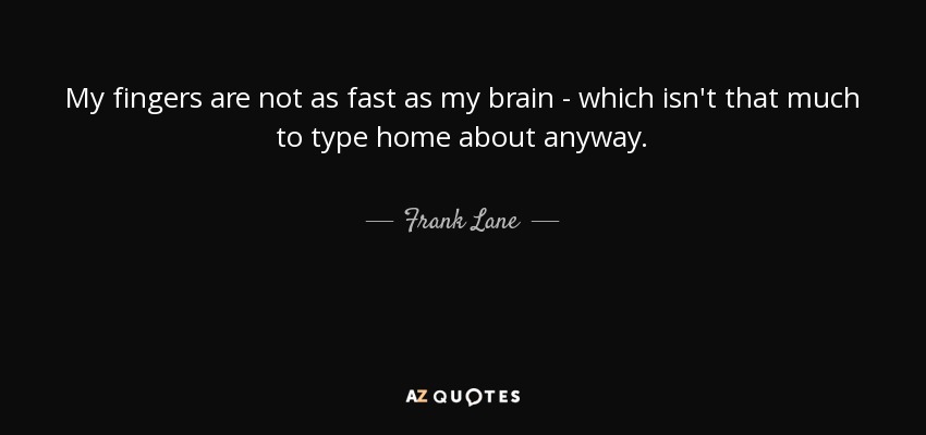 My fingers are not as fast as my brain - which isn't that much to type home about anyway. - Frank Lane