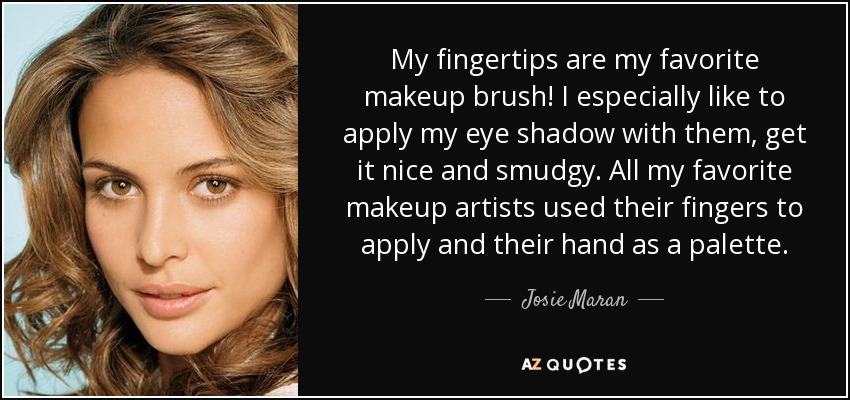 My fingertips are my favorite makeup brush! I especially like to apply my eye shadow with them, get it nice and smudgy. All my favorite makeup artists used their fingers to apply and their hand as a palette. - Josie Maran
