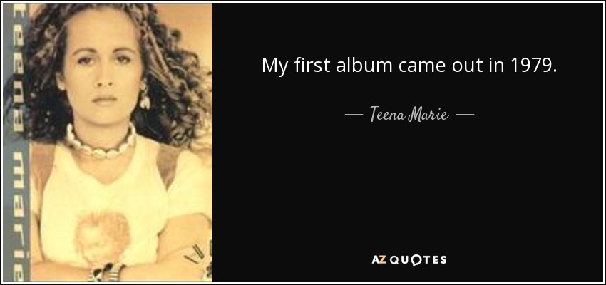 My first album came out in 1979. - Teena Marie
