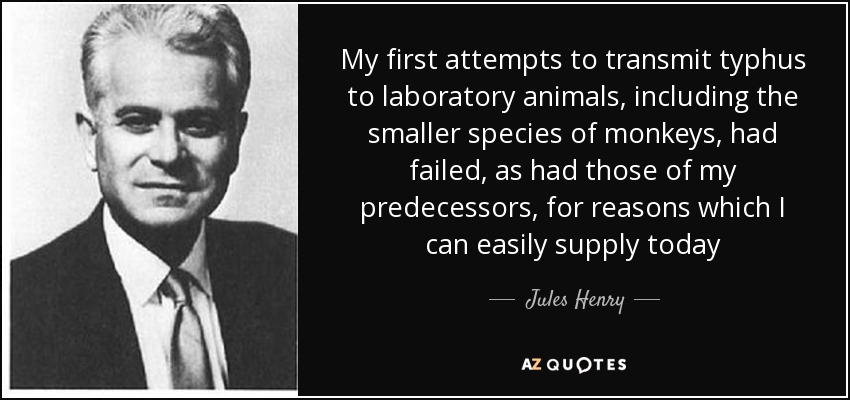 My first attempts to transmit typhus to laboratory animals, including the smaller species of monkeys, had failed, as had those of my predecessors, for reasons which I can easily supply today - Jules Henry