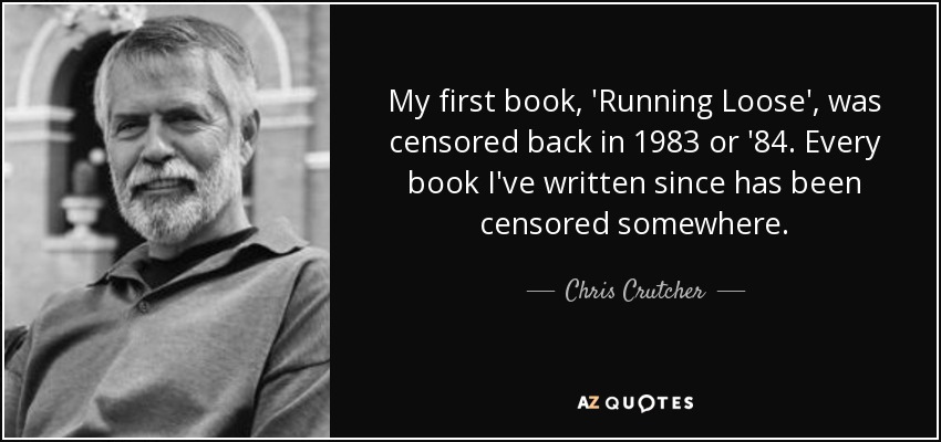 My first book, 'Running Loose', was censored back in 1983 or '84. Every book I've written since has been censored somewhere. - Chris Crutcher
