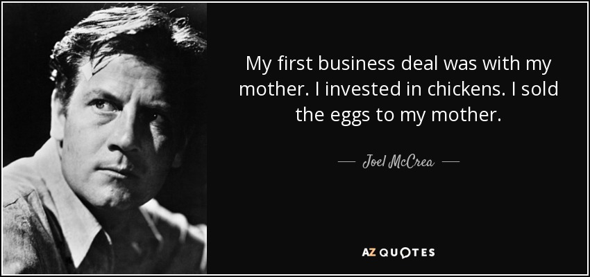 My first business deal was with my mother. I invested in chickens. I sold the eggs to my mother. - Joel McCrea