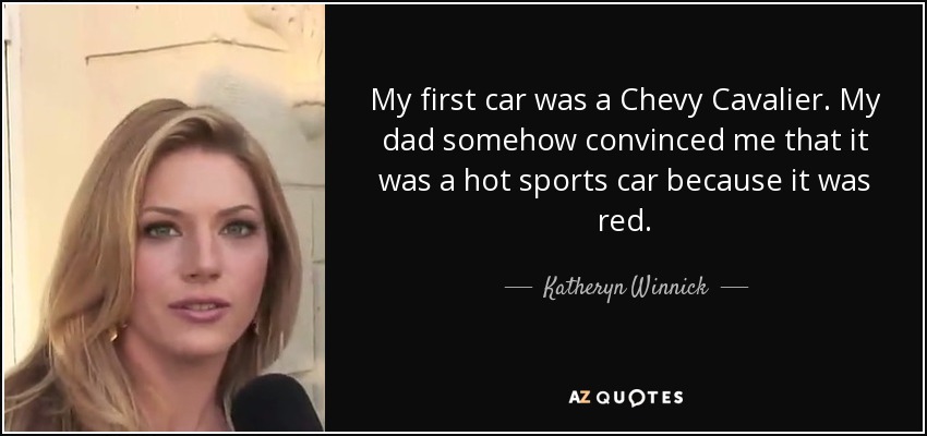 My first car was a Chevy Cavalier. My dad somehow convinced me that it was a hot sports car because it was red. - Katheryn Winnick