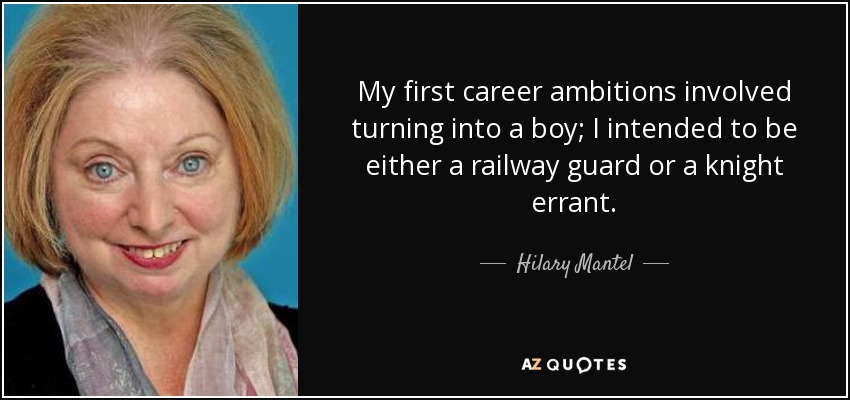 My first career ambitions involved turning into a boy; I intended to be either a railway guard or a knight errant. - Hilary Mantel