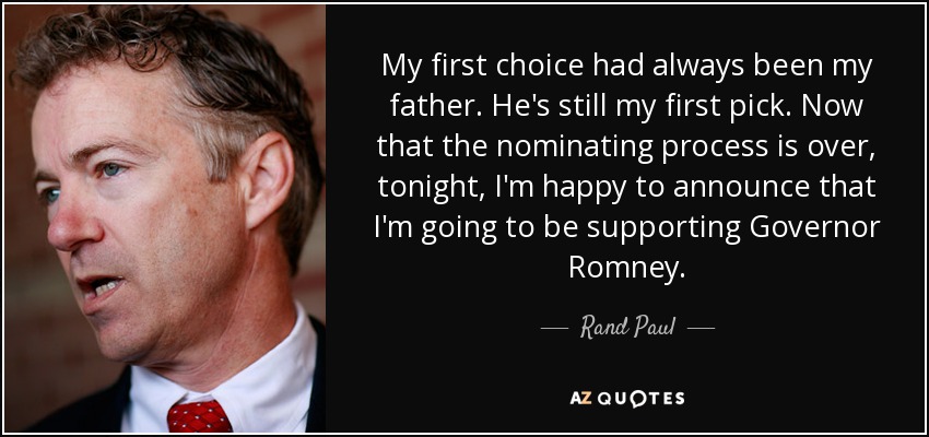 My first choice had always been my father. He's still my first pick. Now that the nominating process is over, tonight, I'm happy to announce that I'm going to be supporting Governor Romney. - Rand Paul