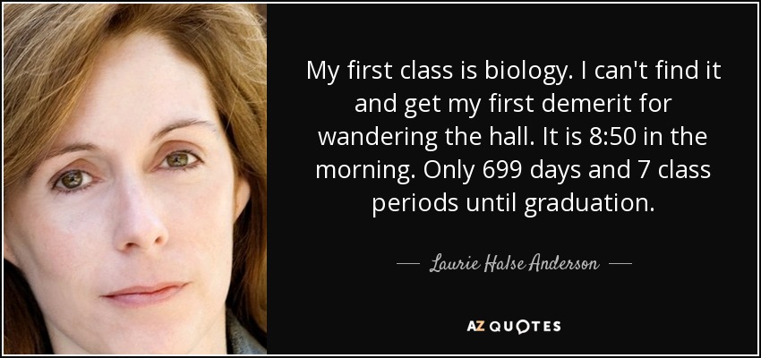 My first class is biology. I can't find it and get my first demerit for wandering the hall. It is 8:50 in the morning. Only 699 days and 7 class periods until graduation. - Laurie Halse Anderson