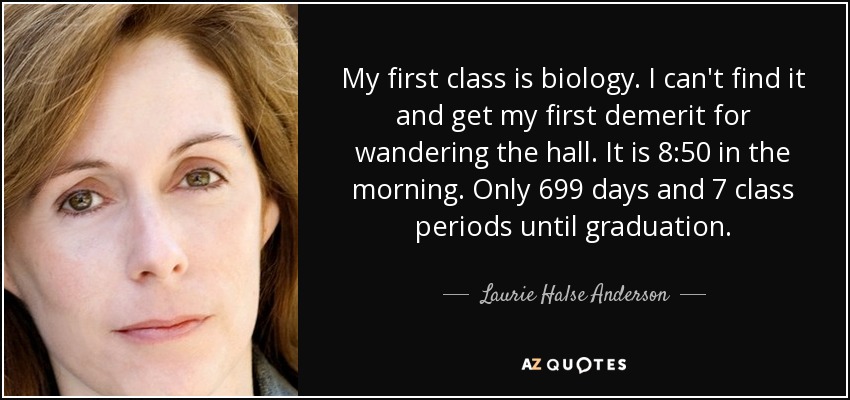 My first class is biology. I can't find it and get my first demerit for wandering the hall. It is 8:50 in the morning. Only 699 days and 7 class periods until graduation. - Laurie Halse Anderson