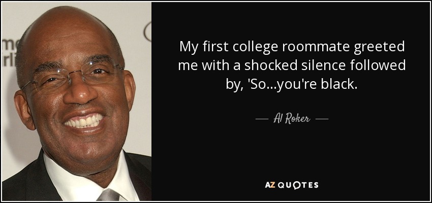 My first college roommate greeted me with a shocked silence followed by, 'So. . .you're black. - Al Roker
