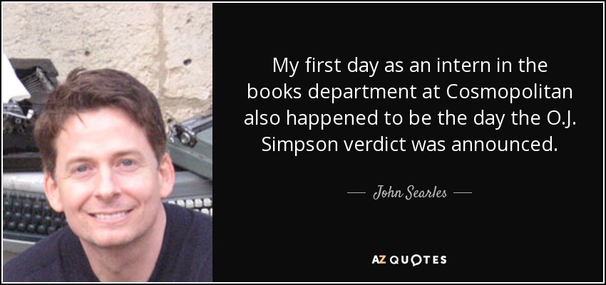 My first day as an intern in the books department at Cosmopolitan also happened to be the day the O.J. Simpson verdict was announced. - John Searles