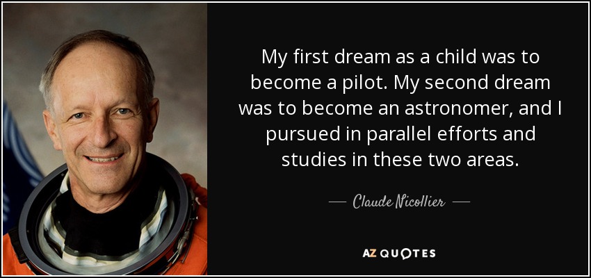 My first dream as a child was to become a pilot. My second dream was to become an astronomer, and I pursued in parallel efforts and studies in these two areas. - Claude Nicollier