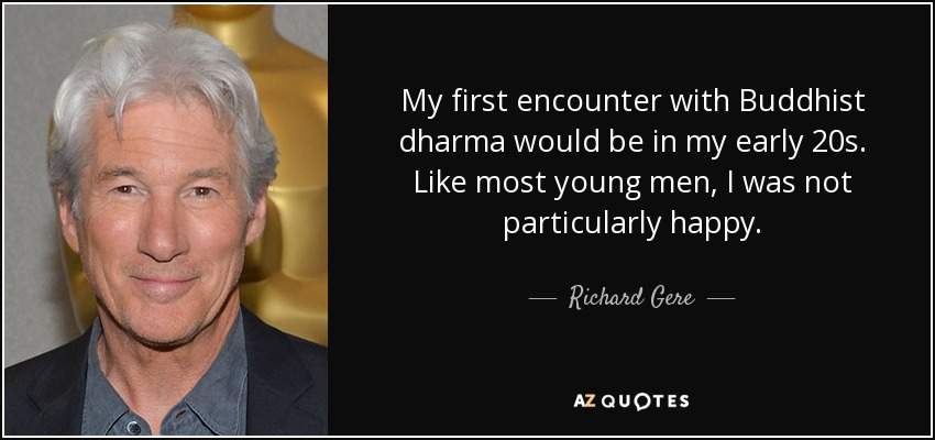 My first encounter with Buddhist dharma would be in my early 20s. Like most young men, I was not particularly happy. - Richard Gere