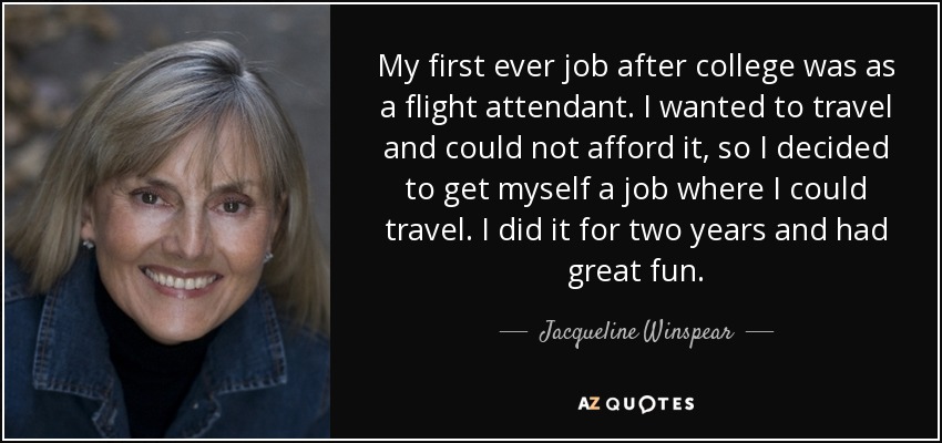 My first ever job after college was as a flight attendant. I wanted to travel and could not afford it, so I decided to get myself a job where I could travel. I did it for two years and had great fun. - Jacqueline Winspear