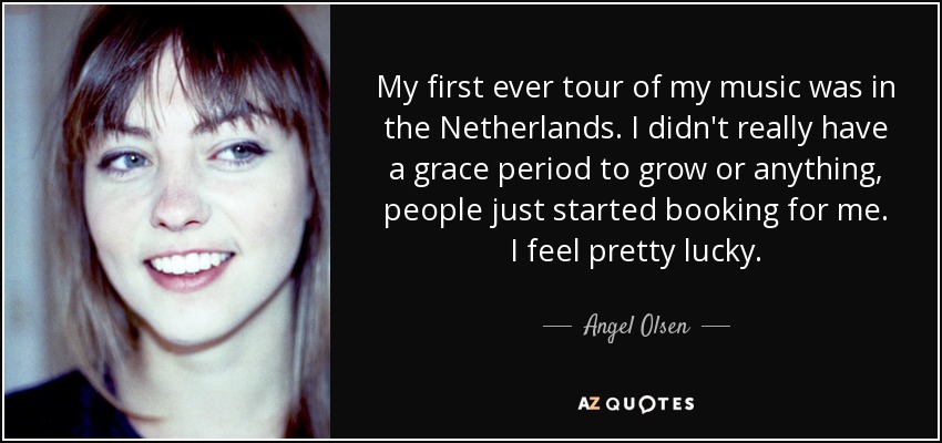 My first ever tour of my music was in the Netherlands. I didn't really have a grace period to grow or anything, people just started booking for me. I feel pretty lucky. - Angel Olsen