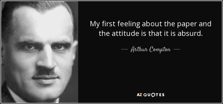 My first feeling about the paper and the attitude is that it is absurd. - Arthur Compton