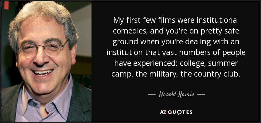 My first few films were institutional comedies, and you're on pretty safe ground when you're dealing with an institution that vast numbers of people have experienced: college, summer camp, the military, the country club. - Harold Ramis