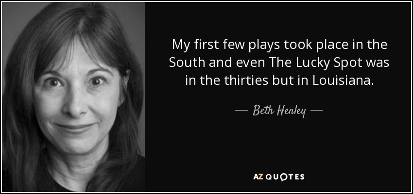 My first few plays took place in the South and even The Lucky Spot was in the thirties but in Louisiana. - Beth Henley
