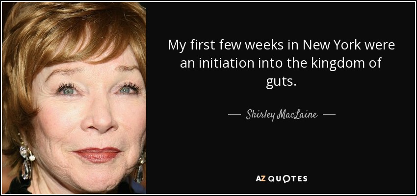My first few weeks in New York were an initiation into the kingdom of guts. - Shirley MacLaine
