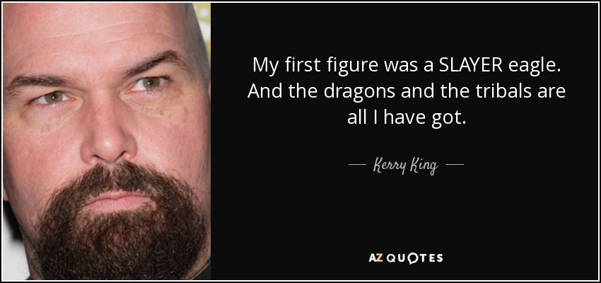My first figure was a SLAYER eagle. And the dragons and the tribals are all I have got. - Kerry King