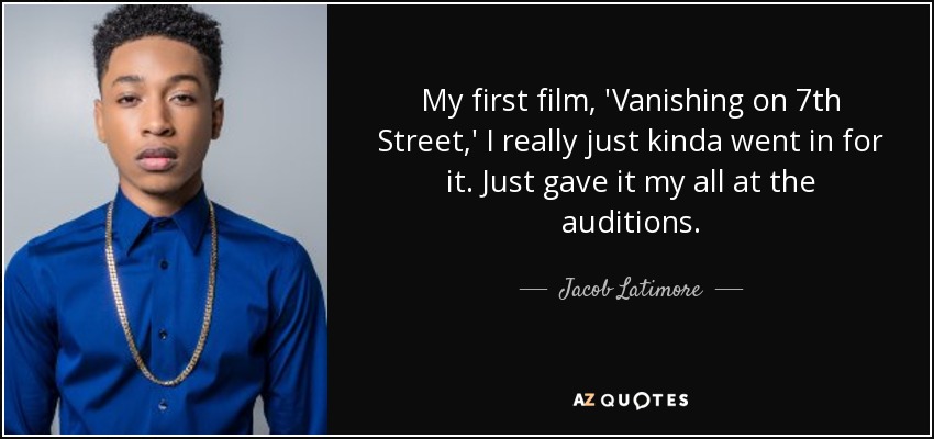 My first film, 'Vanishing on 7th Street,' I really just kinda went in for it. Just gave it my all at the auditions. - Jacob Latimore