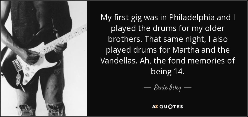 My first gig was in Philadelphia and I played the drums for my older brothers. That same night, I also played drums for Martha and the Vandellas. Ah, the fond memories of being 14. - Ernie Isley