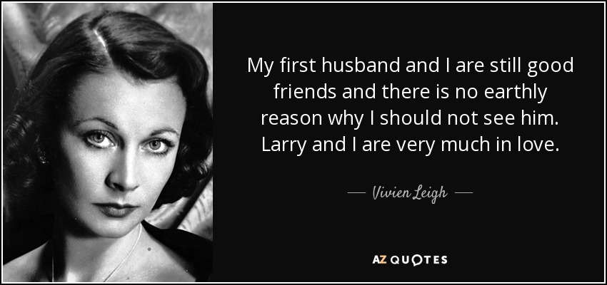My first husband and I are still good friends and there is no earthly reason why I should not see him. Larry and I are very much in love. - Vivien Leigh