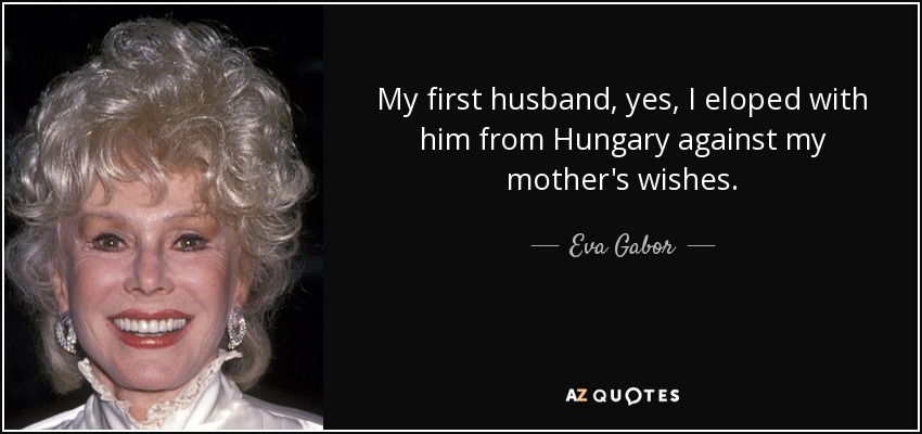 My first husband, yes, I eloped with him from Hungary against my mother's wishes. - Eva Gabor