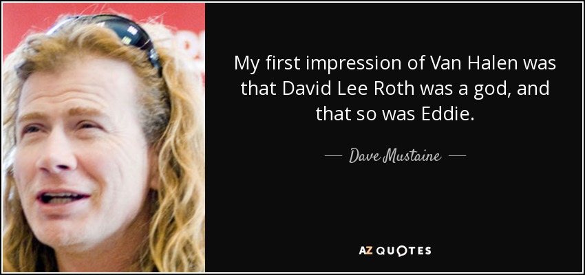 My first impression of Van Halen was that David Lee Roth was a god, and that so was Eddie. - Dave Mustaine