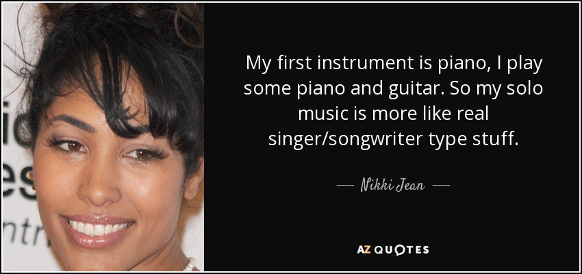 My first instrument is piano, I play some piano and guitar. So my solo music is more like real singer/songwriter type stuff. - Nikki Jean