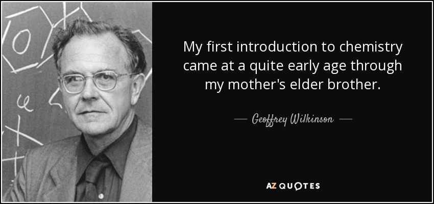 My first introduction to chemistry came at a quite early age through my mother's elder brother. - Geoffrey Wilkinson