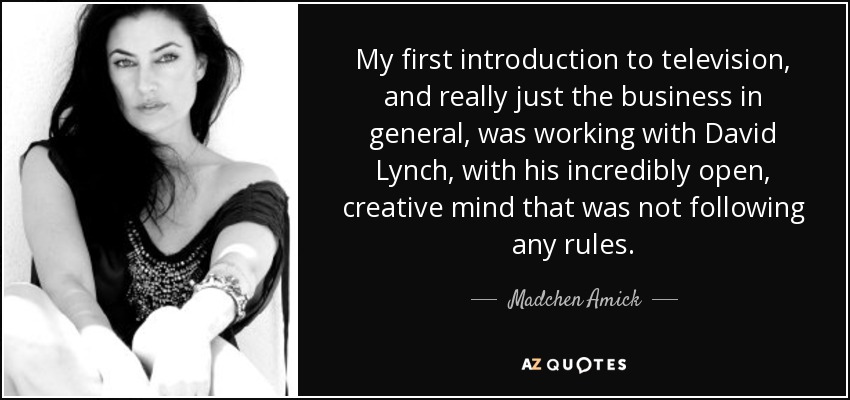 My first introduction to television, and really just the business in general, was working with David Lynch, with his incredibly open, creative mind that was not following any rules. - Madchen Amick